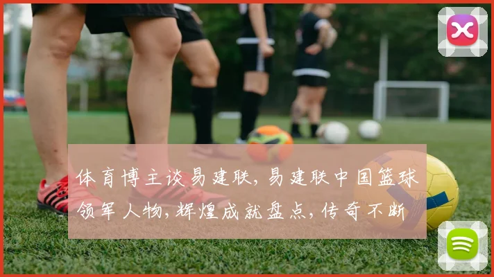 体育博主谈易建联,易建联中国篮球领军人物,辉煌成就盘点,传奇不断