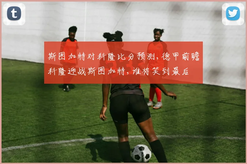 斯图加特对科隆比分预测,德甲前瞻科隆迎战斯图加特,谁将笑到最后