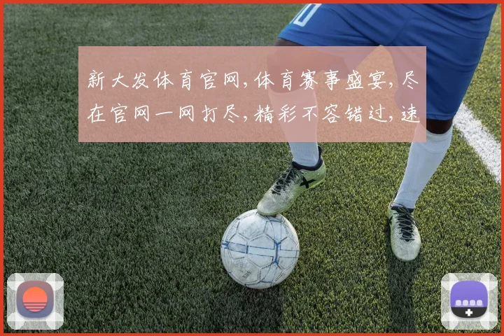 新大发体育官网,体育赛事盛宴,尽在官网一网打尽,精彩不容错过,速来参与