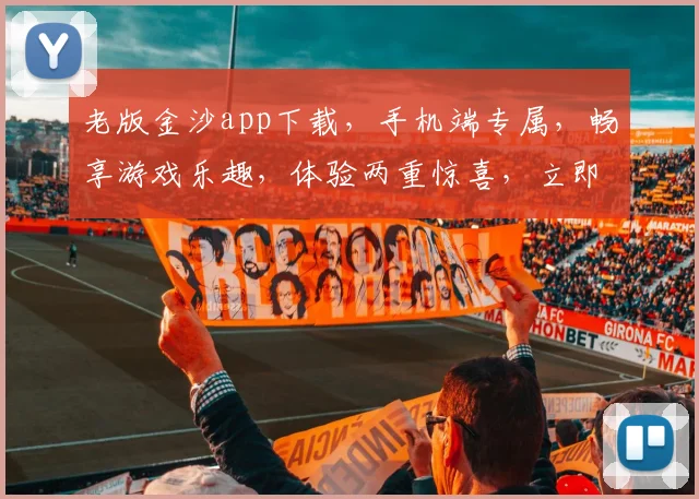 老版金沙app下载，手机端专属，畅享游戏乐趣，体验两重惊喜，立即下载