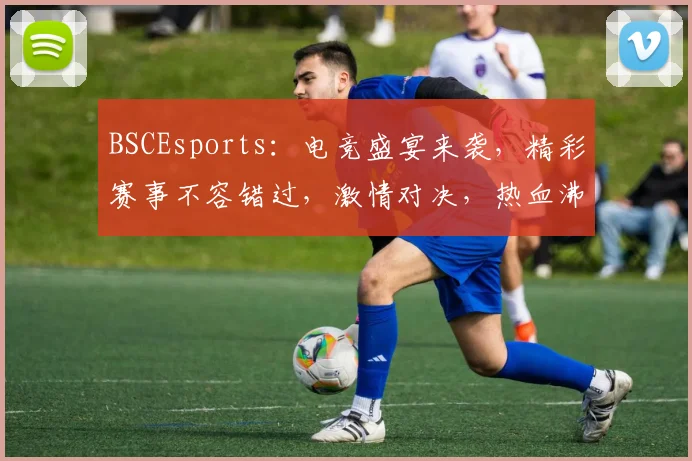 BSCEsports：电竞盛宴来袭，精彩赛事不容错过，激情对决，热血沸腾