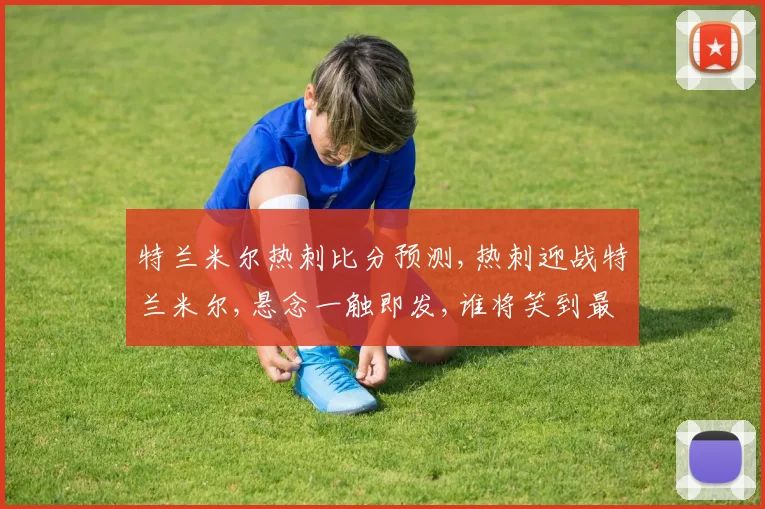 特兰米尔热刺比分预测,热刺迎战特兰米尔,悬念一触即发,谁将笑到最后